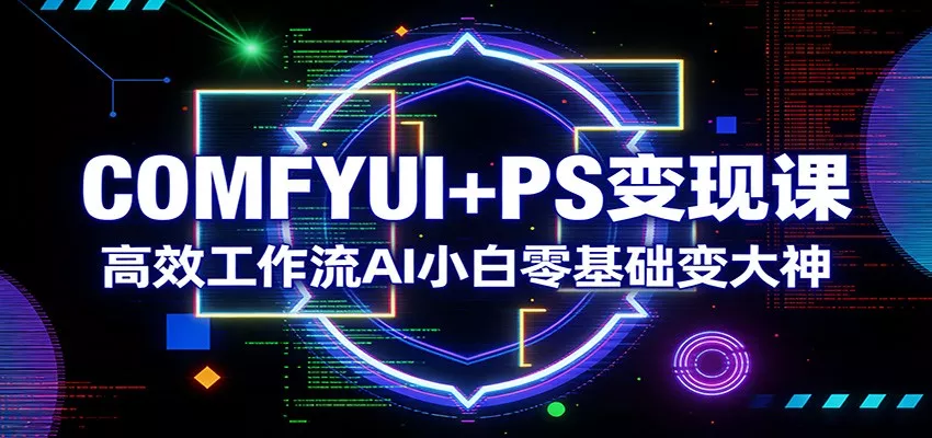 COMFYUI+PS变现课：高效工作流AI小白零基础变大神 - 付费阅读