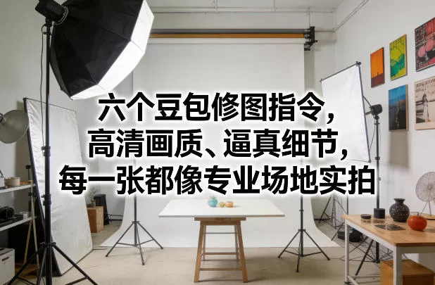 六个豆包修图指令，高清画质、逼真细节，每一张都像专业场地实拍 - 付费阅读