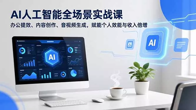 AI人工智能全场景实战课，办公提效、内容创作、音视频生成，赋能个人效能与收入倍增 - 付费阅读