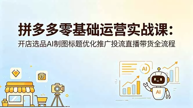 拼多多零基础运营实战课：开店选品AI制图标题优化推广投流直播带货全流程 - 付费阅读
