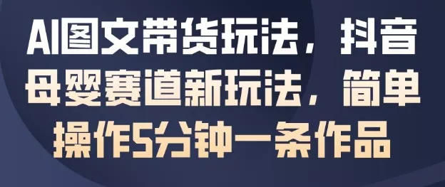 AI图文带货玩法，抖音母婴赛道新玩法，简单操作5分钟一条作品 - 付费阅读