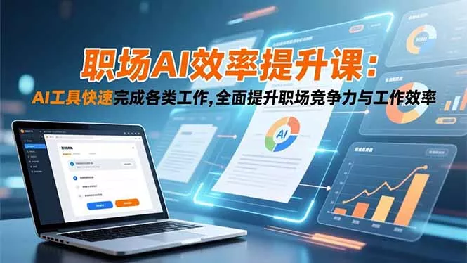 职场AI效率提升课：AI工具快速完成各类工作,全面提升职场竞争力与工作效率 - 付费阅读