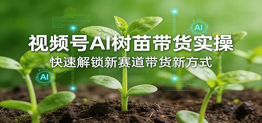 视频号AI树苗带货实操，快速解锁新赛道带货新方式 - 付费阅读