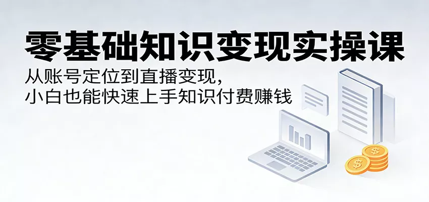 零基础知识变现实操课：从账号定位到直播变现，小白也能快速上手知识付费赚钱 - 付费阅读