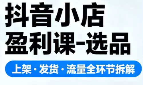 抖音小店盈利课-选品·上架·发货·流量全环节拆解 - 付费阅读