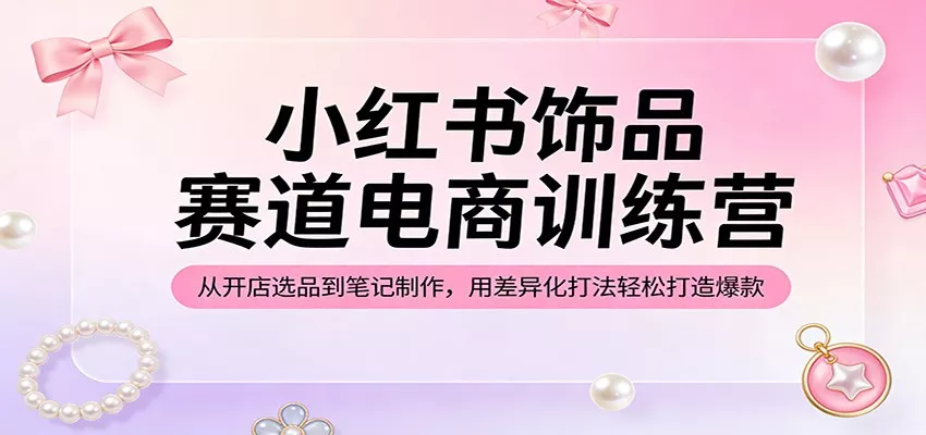 小红书饰品赛道电商训练营：从开店选品到笔记制作，用差异化打法轻松打造爆款 - 付费阅读