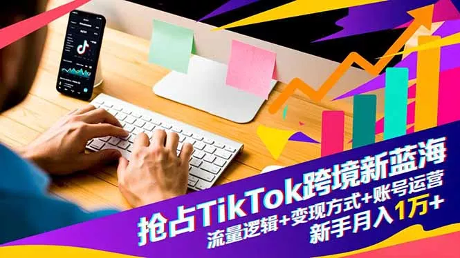 抢占TikTok跨境新蓝海：流量逻辑+变现方式+账号运营，新手月入1万+ - 付费阅读