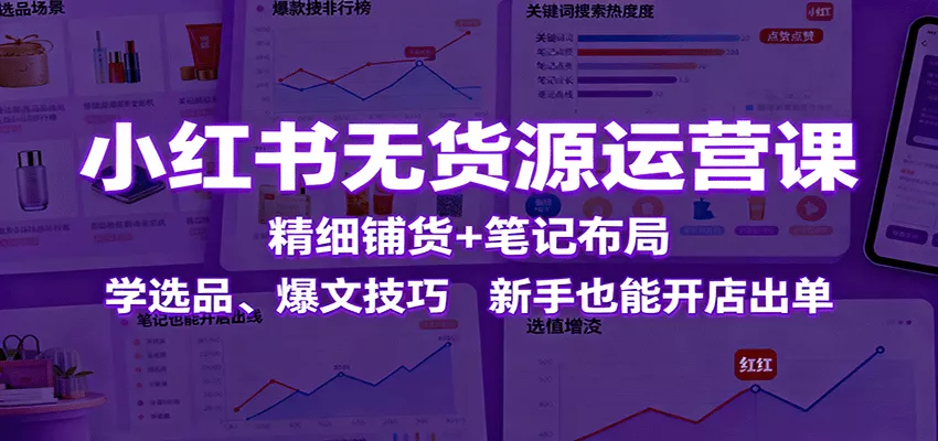 小红书无货源运营课：精细铺货+笔记布局，学选品、爆文技巧，新手也能开店出单 - 付费阅读