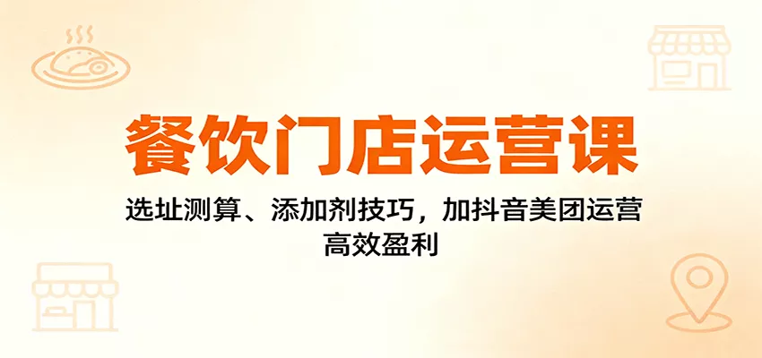 餐饮门店运营课：选址测算、添加剂技巧，加抖音美团运营，高效盈利 - 付费阅读