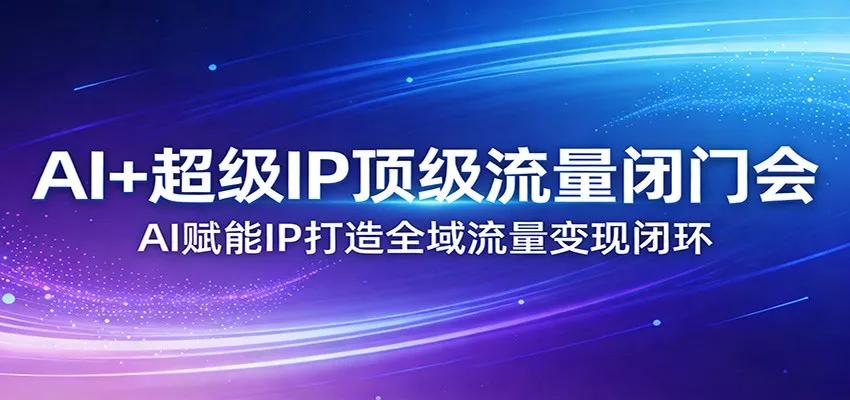 AI+超级IP顶级流量闭门会：AI赋能IP打造全域流量变现闭环 - 付费阅读