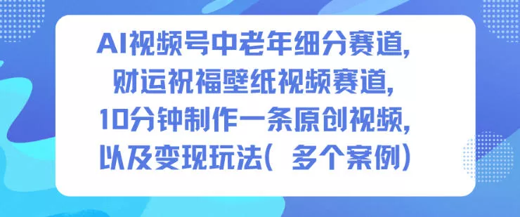 AI视频号中老年细分赛道，财运祝福壁纸视频赛道，10分钟制作一条原创视频，以及变现玩法 - 付费阅读