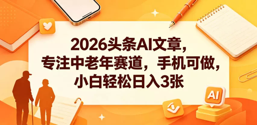 2026头条AI文章，专注中老年赛道，手机可做，小白轻松日入3张 - 付费阅读