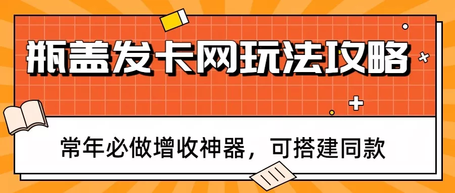 瓶盖发卡网玩法攻略，常年必做增收神器，可搭建同款 - 付费阅读