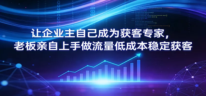 让企业主自己成为获客专家，老板亲自上手做流量低成本稳定获客 - 付费阅读