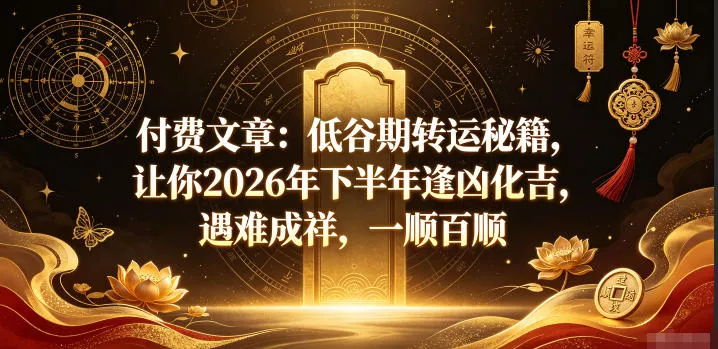 付费文章：低谷期转运秘籍，让你2026年下半年逢凶化吉，遇难成祥，一顺百顺 - 付费阅读