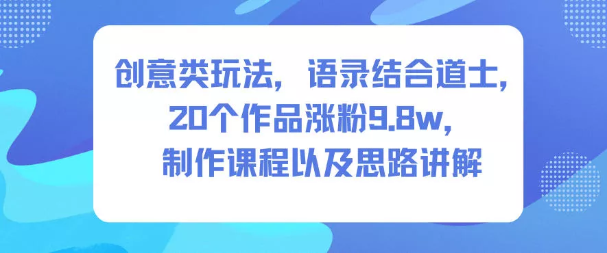 创意类玩法，语录结合道士，20个作品涨粉9.8w，制作课程以及思路讲解 - 付费阅读