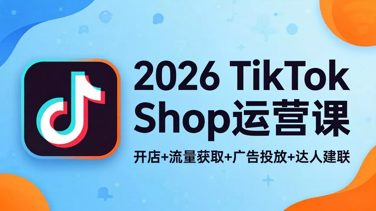 2026TikTok Shop运营课：开店+流量获取+广告投放+达人建联，解锁海外电商掘金路径 - 付费阅读