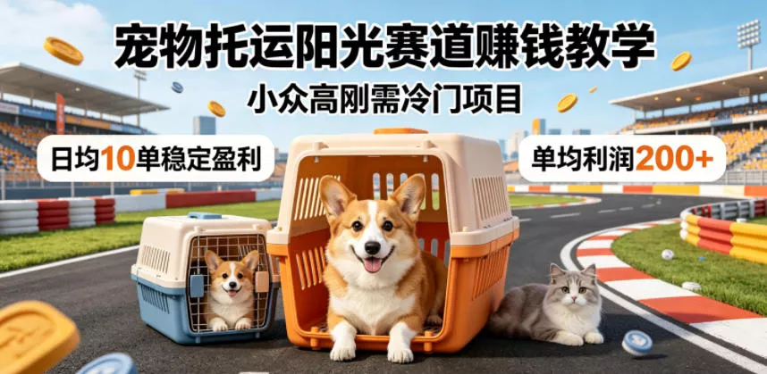 宠物托运阳光赛道賺钱教学，小众高刚需冷门项目，日均10单稳定盈利，单均利润200+ - 付费阅读