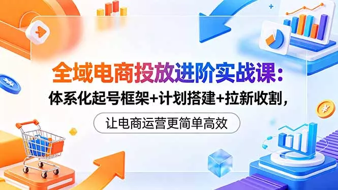 全域电商投放进阶实战课：体系化起号框架+计划搭建+拉新收割，让电商运营更简单高效 - 付费阅读