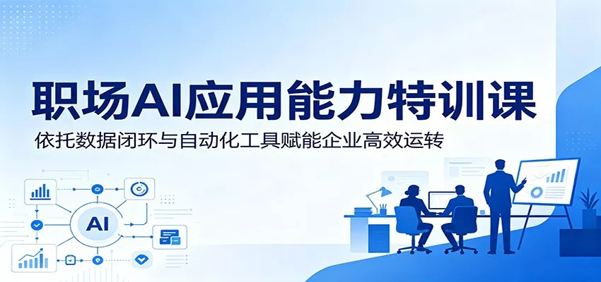 职场AI应用能力特训课：依托数据闭环与自动化工具赋能企业高效运转 - 付费阅读