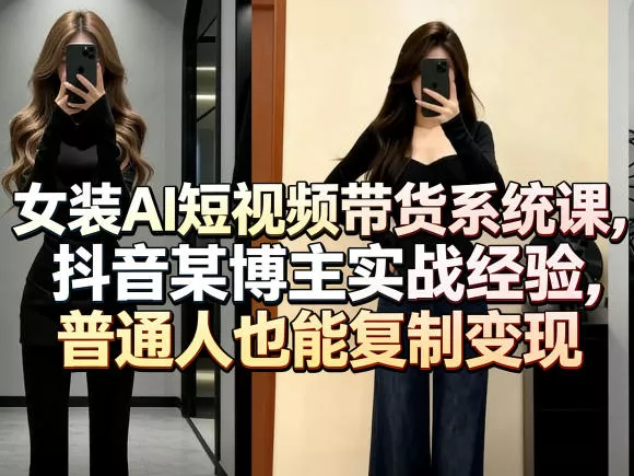 女装AI短视频带货系统课，抖音某博主实战经验，普通人也能复制变现 - 付费阅读