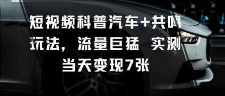 短视频科普汽车+共鸣玩法，流量巨猛实测当天变现7张 - 付费阅读