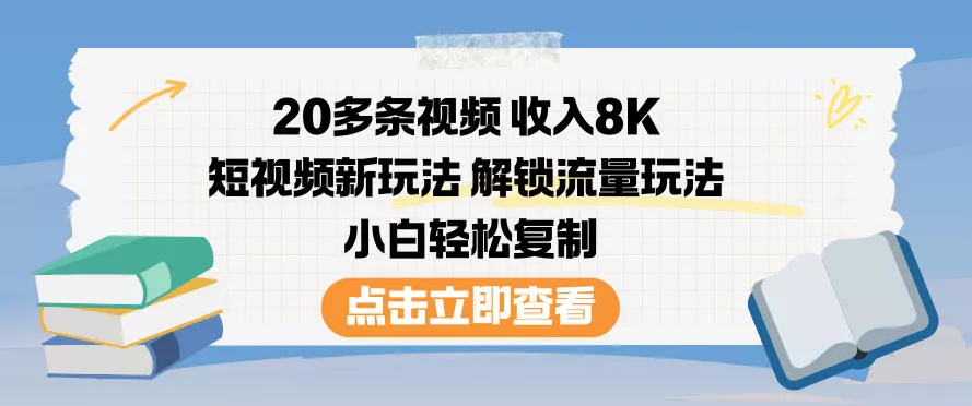 20多条视频收入8K，短视频新玩法，解锁流量玩法，小白轻松复制 - 付费阅读
