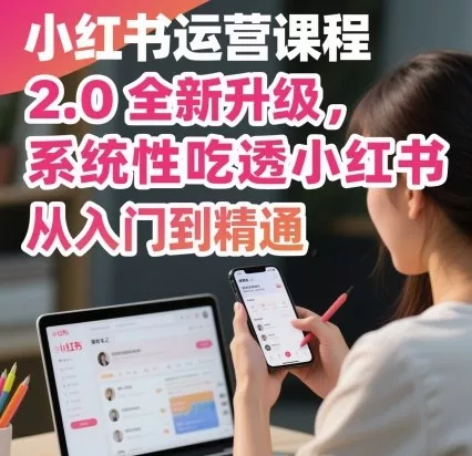 小红书运营课程2.0全新升级，从入门到精通，系统性吃透小红书 - 付费阅读