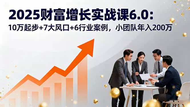 2025财富增长实战课6.0：10万起步+7大风口+6行业案例，小团队年入200万 - 付费阅读