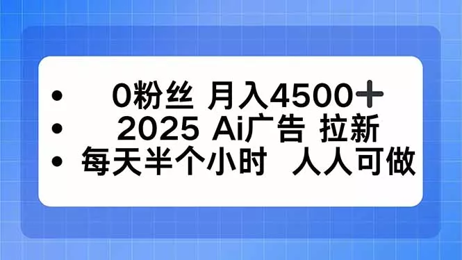 0粉丝 月入4500+，2025AI广告拉新，每天半个小时 人人可做 - 付费阅读
