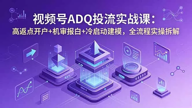 视频号ADQ投流实战课：高返点开户+机审报白+冷启动建模，全流程实操拆解 - 付费阅读