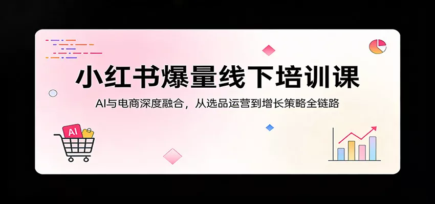 小红书爆量线下培训课：AI与电商深度融合，从选品运营到增长策略全链路 - 付费阅读
