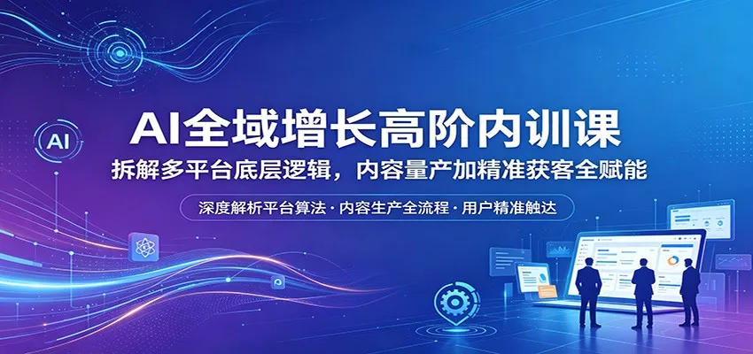 AI全域增长高阶内训课：拆解多平台底层逻辑，内容量产加精准获客全赋能 - 付费阅读