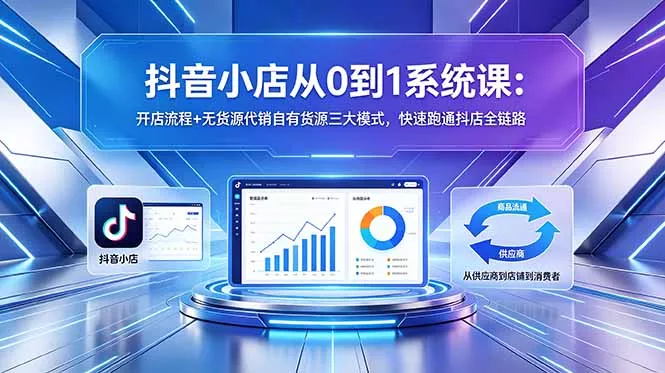 抖音小店从0到1系统课：开店流程+无货源代销自有货源三大模式，快速跑通抖店全链路 - 付费阅读