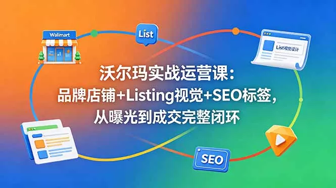 沃尔玛实战运营课：品牌店铺+Listing视觉+SEO标签，从曝光到成交完整闭环 - 付费阅读