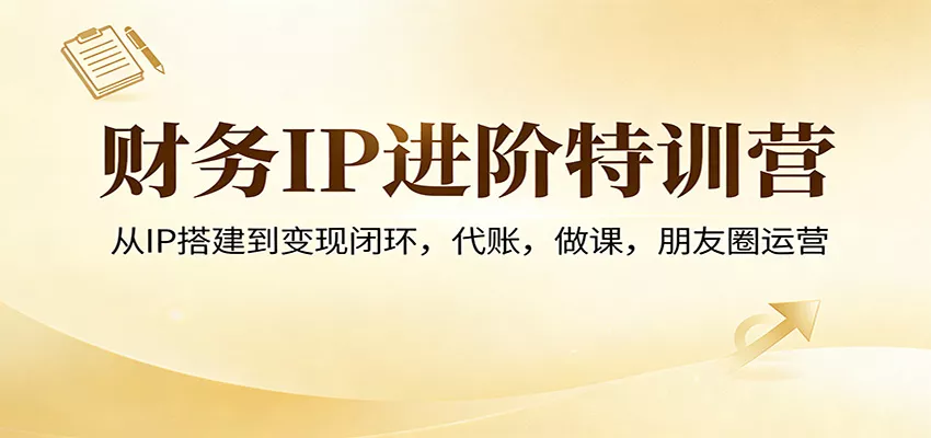 财务IP进阶特训营：从IP搭建到变现闭环，代账，做课，朋友圈运营 - 付费阅读
