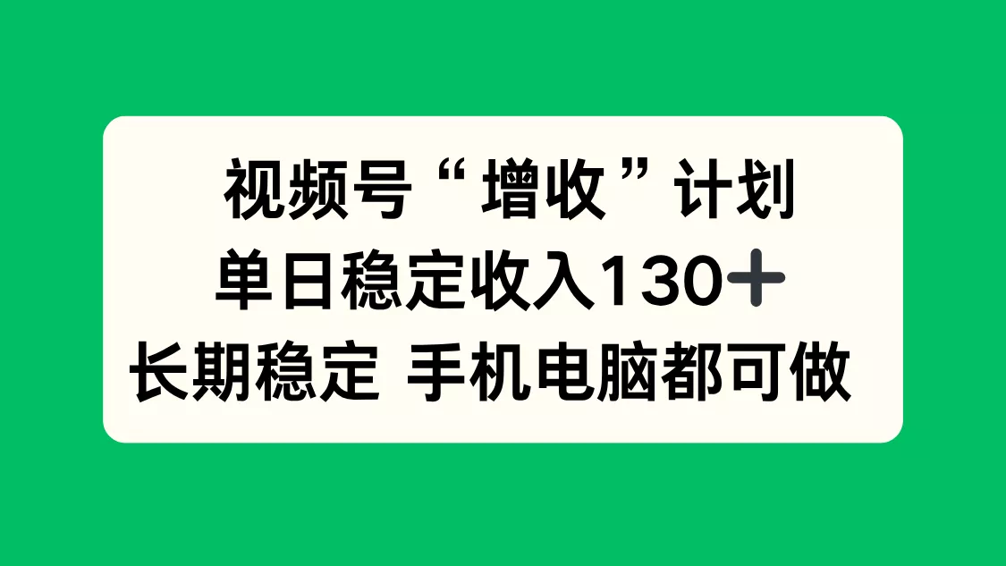 视频号“增收”计划，单日稳定收入130十，长期稳定 手机电脑都可做！ - 付费阅读