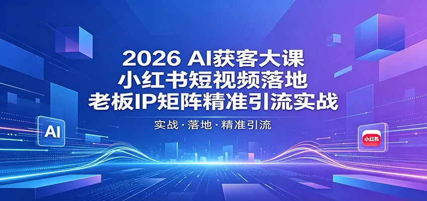 2026AI获客大课：小红书短视频落地，老板IP矩阵精准引流实战 - 付费阅读