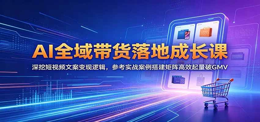 AI全域带货落地成长课：深挖短视频文案变现逻辑，参考实战案例搭建矩阵高效起量破GMV - 付费阅读