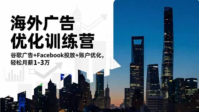 海外广告优化训练营：谷歌广告+Facebook投放+账户优化，轻松月薪1-3万 - 付费阅读