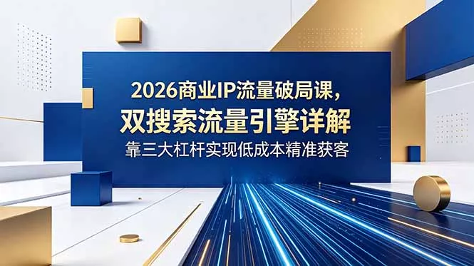 2026商业IP流量破局课，双搜索流量引擎详解，靠三大杠杆实现低成本精准获客 - 付费阅读