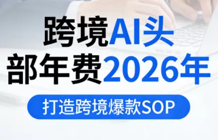 跨境AI头部年费2026年，打造跨境爆款SOP - 付费阅读