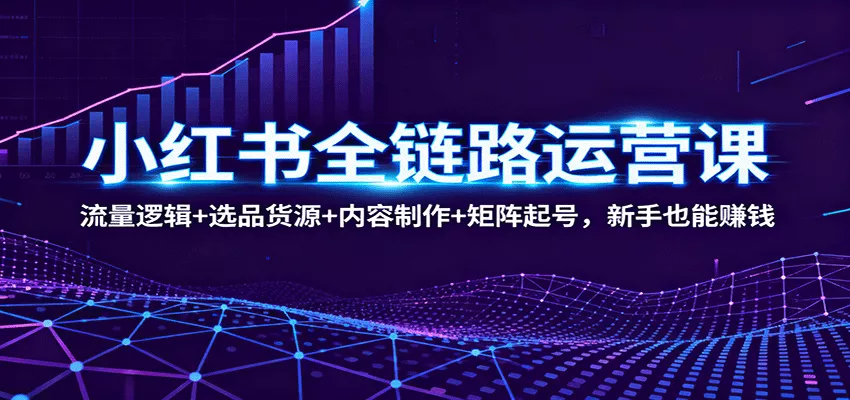 小红书全链路运营课：流量逻辑+选品货源+内容制作+矩阵起号，新手也能赚钱 - 付费阅读
