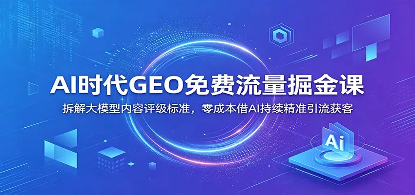 AI时代GEO免费流量掘金课：拆解大模型内容评级标准，零成本借AI持续精准引流获客 - 付费阅读