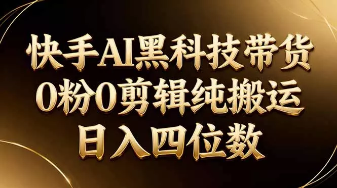 26年最新快手AI黑科技带货，0粉0剪辑，纯搬运，日入四位数 - 付费阅读