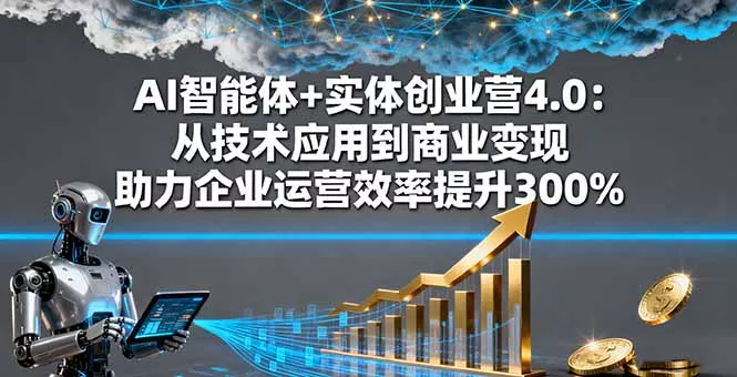 AI智能体+实体创业营4.0：从技术应用到商业变现 助力企业运营效率提升300% - 付费阅读