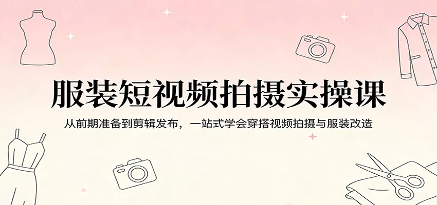 服装短视频拍摄实操课：从前期准备到剪辑发布，一站式学会穿搭视频拍摄与服装改造 - 付费阅读