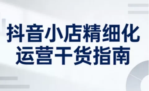 抖音小店精细化运营干货指南新版，助力商家系统提升店铺运营能力 - 付费阅读
