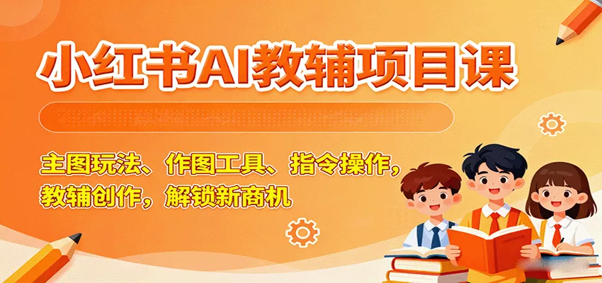 小红书AI教辅项目课，主图玩法、作图工具、指令操作，教辅创作，解锁新商机 - 付费阅读