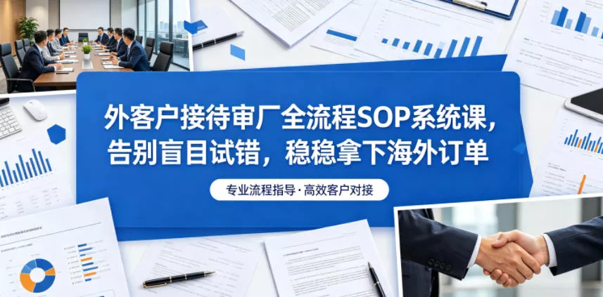 外客户接待审厂全流程SOP系统课，告别盲目试错，稳稳拿下海外订单 - 付费阅读